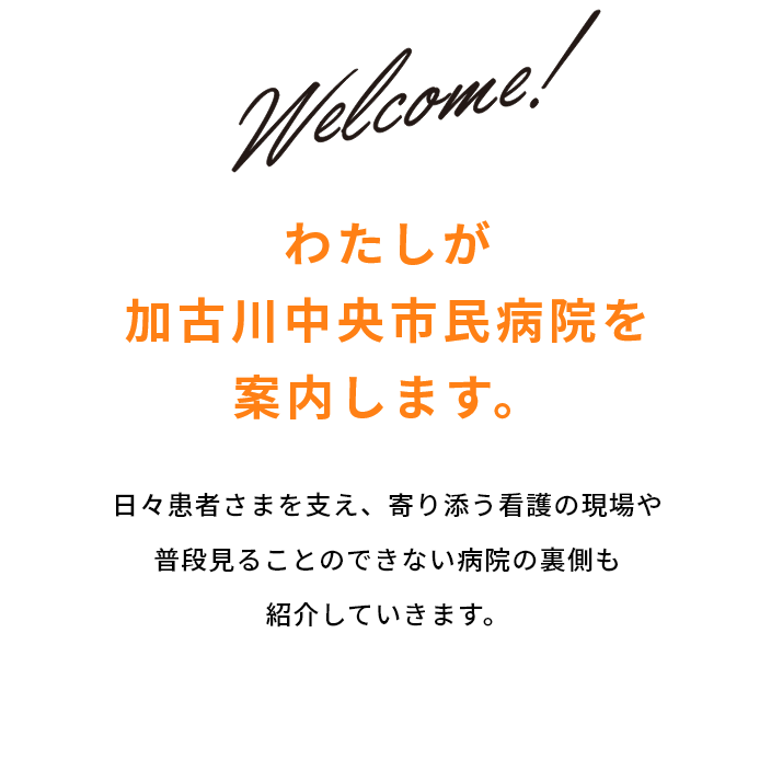 わたしが加古川中央市民病院を案内します。日々患者さまに寄り添い、支える仕事現場や普段見ることのできない病院の裏側を紹介していきます。