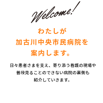 わたしが加古川中央市民病院を案内します。日々患者さまに寄り添い、支える仕事現場や普段見ることのできない病院の裏側を紹介していきます。