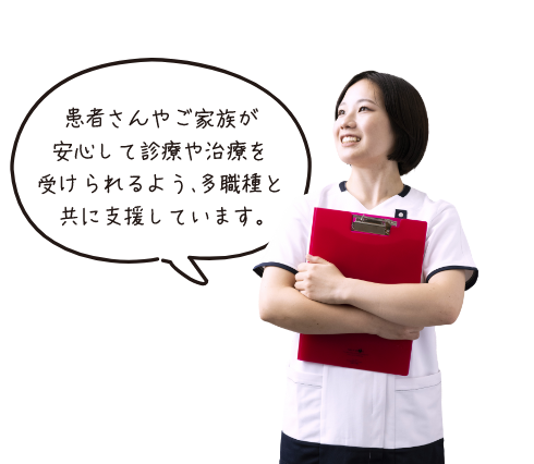 患者さんやご家族が安心して診療や治療を受けられるよう、多職種と共に支援しています。