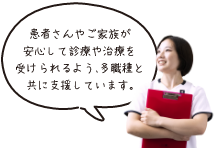 患者さんやご家族が安心して診療や治療を受けられるよう、多職種と共に支援しています。