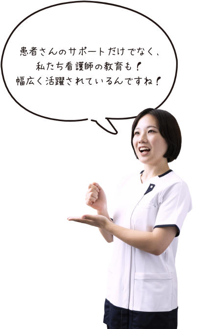 患者さんのサポートだけでなく、私たち看護師の教育も！幅広く活躍れているんですね！